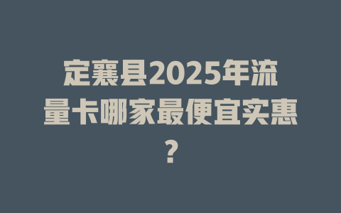 定襄县2025年流量卡哪家最便宜实惠？