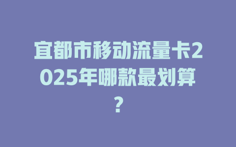 宜都市移动流量卡2025年哪款最划算？