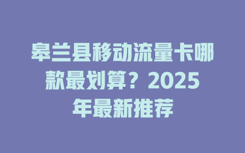 皋兰县移动流量卡哪款最划算？2025年最新推荐