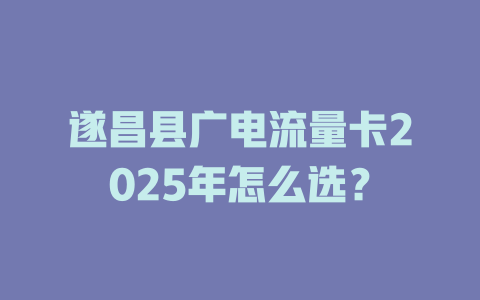 遂昌县广电流量卡2025年怎么选？