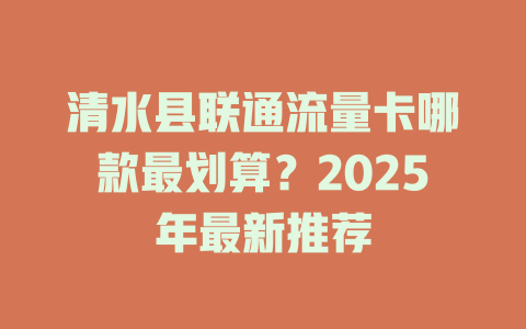清水县联通流量卡哪款最划算？2025年最新推荐