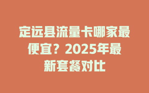 定远县流量卡哪家最便宜？2025年最新套餐对比