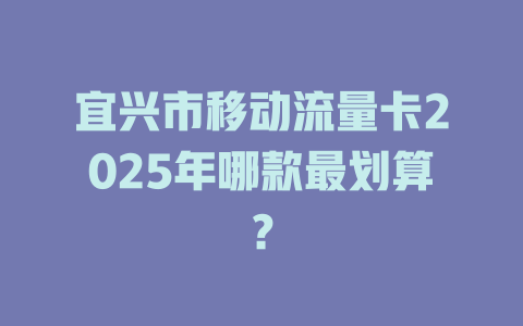 宜兴市移动流量卡2025年哪款最划算？