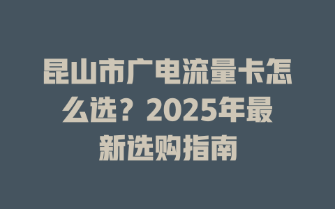 昆山市广电流量卡怎么选？2025年最新选购指南