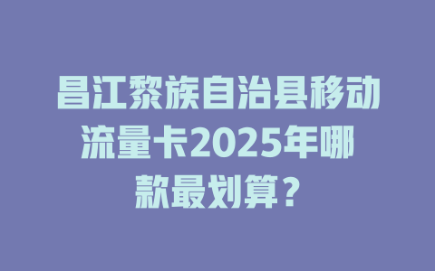 昌江黎族自治县移动流量卡2025年哪款最划算？