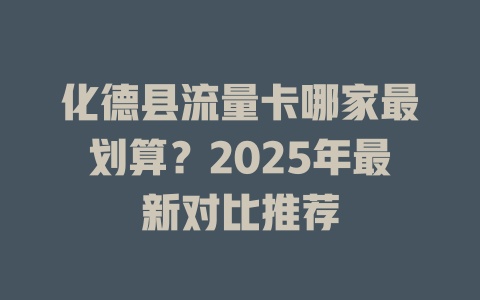 化德县流量卡哪家最划算？2025年最新对比推荐