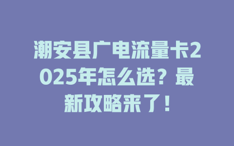 潮安县广电流量卡2025年怎么选？最新攻略来了！