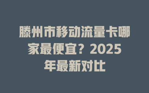 滕州市移动流量卡哪家最便宜？2025年最新对比
