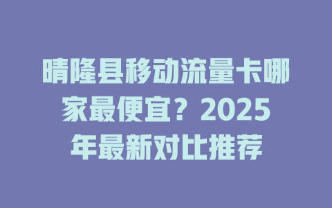 晴隆县移动流量卡哪家最便宜？2025年最新对比推荐