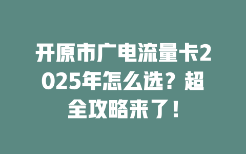 开原市广电流量卡2025年怎么选？超全攻略来了！