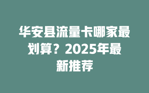 华安县流量卡哪家最划算？2025年最新推荐