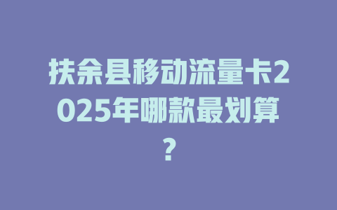 扶余县移动流量卡2025年哪款最划算？