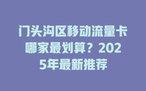 门头沟区移动流量卡哪家最划算？2025年最新推荐