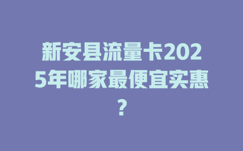 新安县流量卡2025年哪家最便宜实惠？