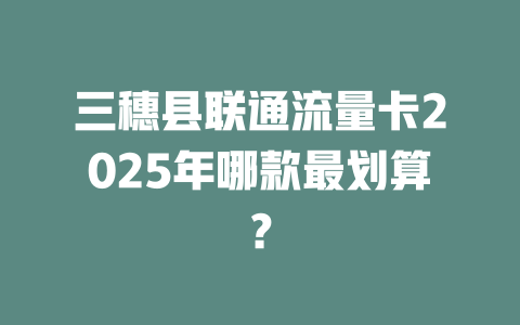 三穗县联通流量卡2025年哪款最划算？