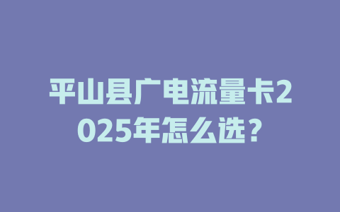 平山县广电流量卡2025年怎么选？