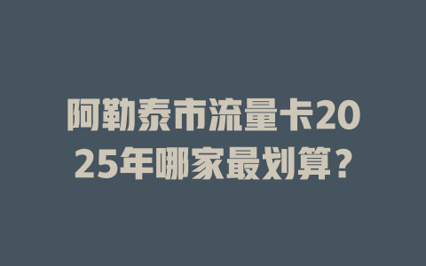 阿勒泰市流量卡2025年哪家最划算？