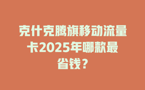 克什克腾旗移动流量卡2025年哪款最省钱？