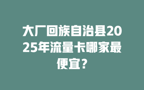 大厂回族自治县2025年流量卡哪家最便宜？