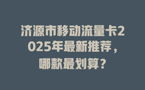 济源市移动流量卡2025年最新推荐，哪款最划算？
