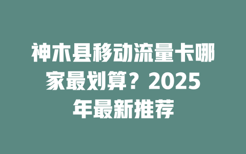神木县移动流量卡哪家最划算？2025年最新推荐