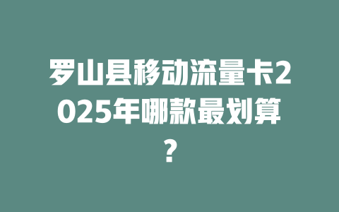 罗山县移动流量卡2025年哪款最划算？