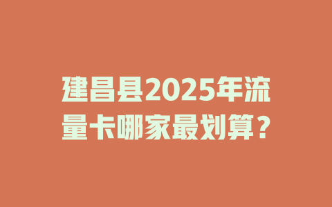 建昌县2025年流量卡哪家最划算？