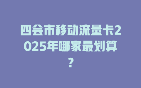 四会市移动流量卡2025年哪家最划算？