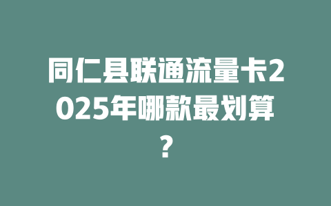 同仁县联通流量卡2025年哪款最划算？