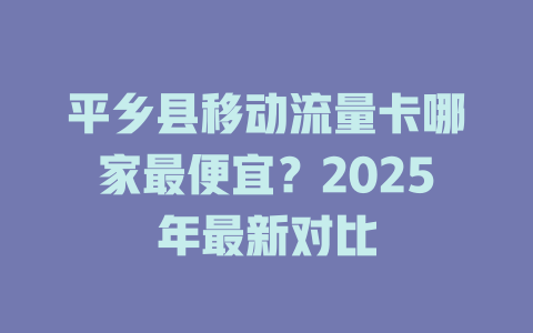 平乡县移动流量卡哪家最便宜？2025年最新对比