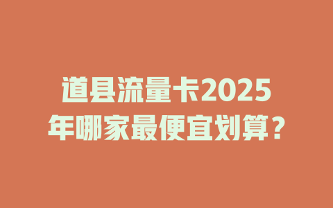 道县流量卡2025年哪家最便宜划算？