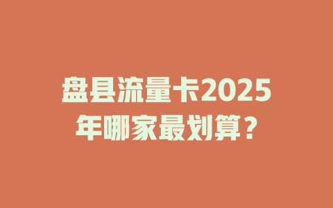 盘县流量卡2025年哪家最划算？