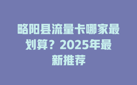 略阳县流量卡哪家最划算？2025年最新推荐
