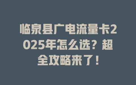 临泉县广电流量卡2025年怎么选？超全攻略来了！