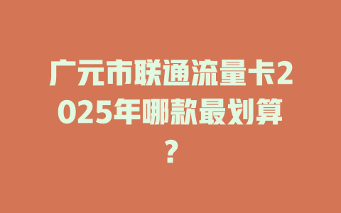 广元市联通流量卡2025年哪款最划算？