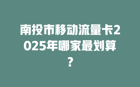 南投市移动流量卡2025年哪家最划算？