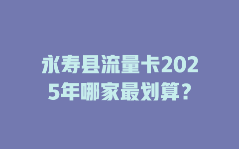 永寿县流量卡2025年哪家最划算？