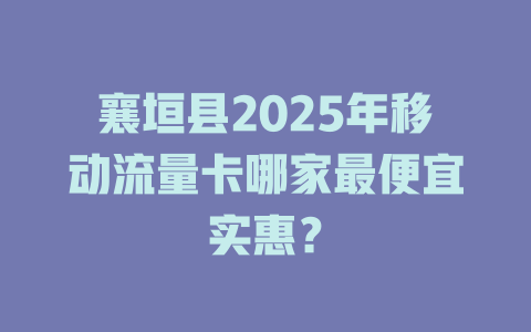 襄垣县2025年移动流量卡哪家最便宜实惠？