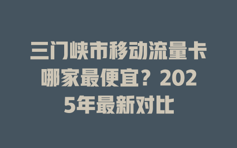 三门峡市移动流量卡哪家最便宜？2025年最新对比