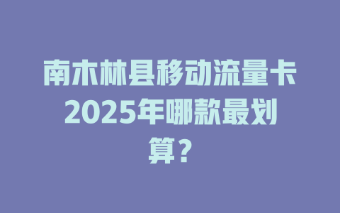 南木林县移动流量卡2025年哪款最划算？