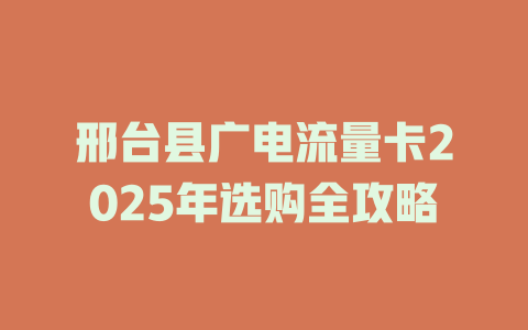 邢台县广电流量卡2025年选购全攻略
