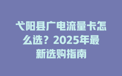 弋阳县广电流量卡怎么选？2025年最新选购指南