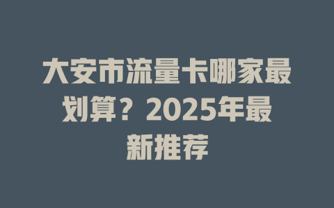 大安市流量卡哪家最划算？2025年最新推荐