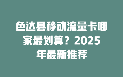 色达县移动流量卡哪家最划算？2025年最新推荐