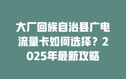大厂回族自治县广电流量卡如何选择？2025年最新攻略