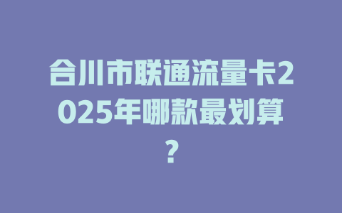 合川市联通流量卡2025年哪款最划算？