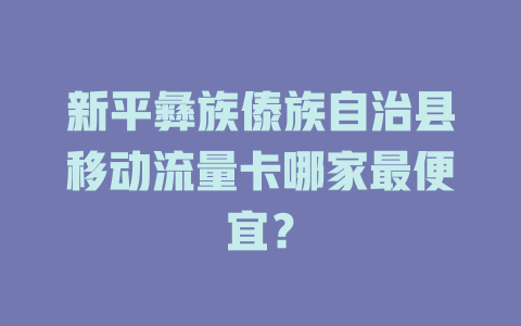 新平彝族傣族自治县移动流量卡哪家最便宜？