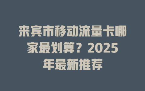 来宾市移动流量卡哪家最划算？2025年最新推荐