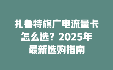 扎鲁特旗广电流量卡怎么选？2025年最新选购指南