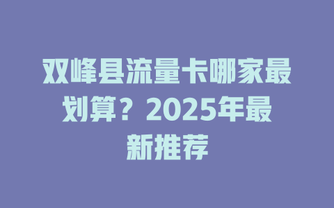 双峰县流量卡哪家最划算？2025年最新推荐